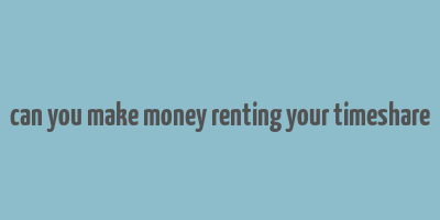 can you make money renting your timeshare