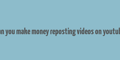 can you make money reposting videos on youtube