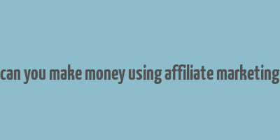 can you make money using affiliate marketing