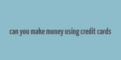 can you make money using credit cards