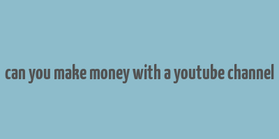 can you make money with a youtube channel