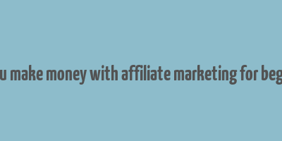 can you make money with affiliate marketing for beginners