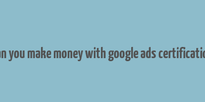 can you make money with google ads certification