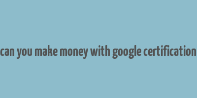 can you make money with google certification