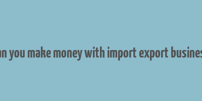 can you make money with import export business