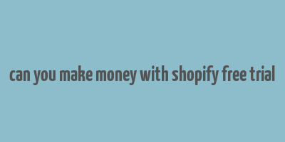 can you make money with shopify free trial