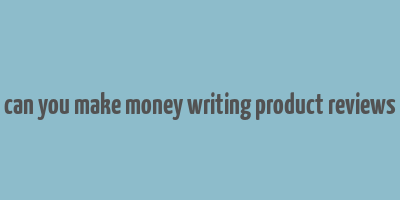 can you make money writing product reviews