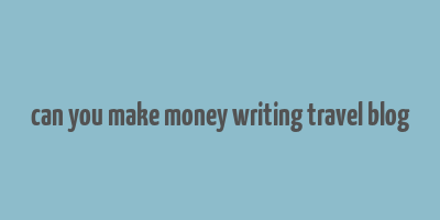 can you make money writing travel blog