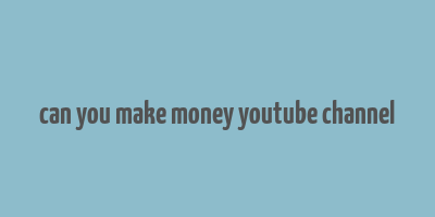 can you make money youtube channel