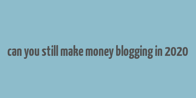 can you still make money blogging in 2020