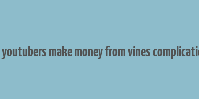 can youtubers make money from vines complications