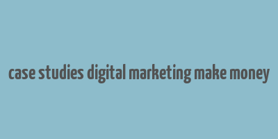 case studies digital marketing make money