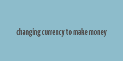 changing currency to make money