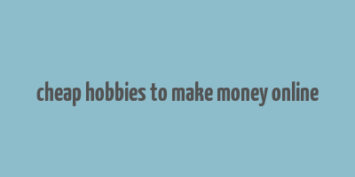 cheap hobbies to make money online