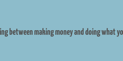 choosing between making money and doing what you love