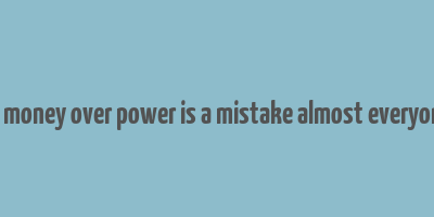 choosing money over power is a mistake almost everyone makes