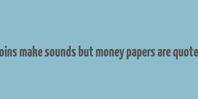 coins make sounds but money papers are quotes