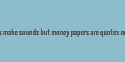 coins make sounds but money papers are quotes online