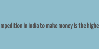 compedition in india to make money is the highest