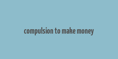 compulsion to make money