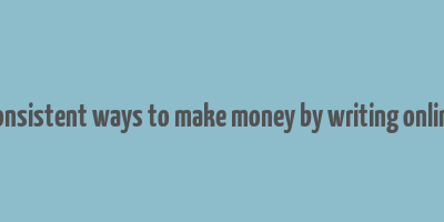 consistent ways to make money by writing online