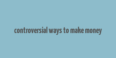 controversial ways to make money