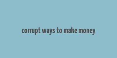 corrupt ways to make money