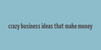 crazy business ideas that make money