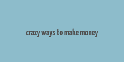 crazy ways to make money