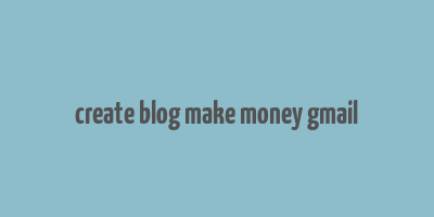 create blog make money gmail