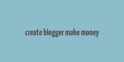 create blogger make money