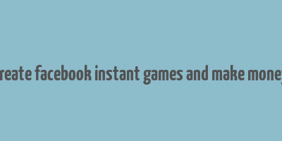 create facebook instant games and make money