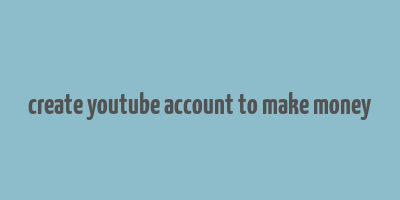 create youtube account to make money