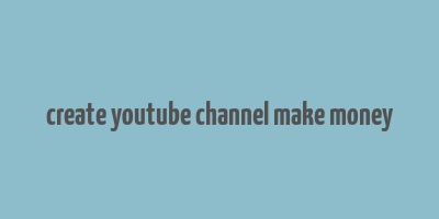 create youtube channel make money