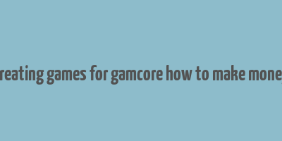 creating games for gamcore how to make money