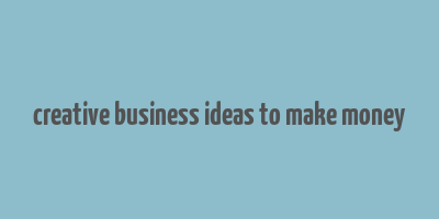 creative business ideas to make money