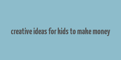 creative ideas for kids to make money