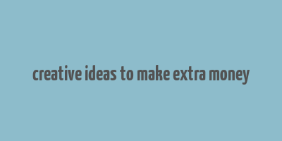 creative ideas to make extra money