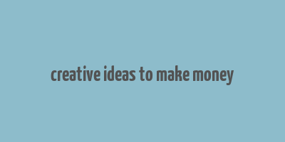 creative ideas to make money