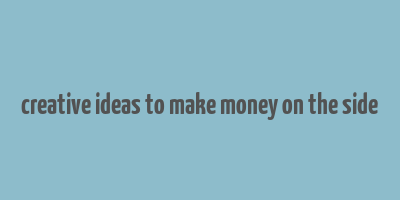 creative ideas to make money on the side