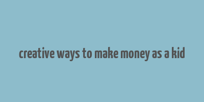 creative ways to make money as a kid