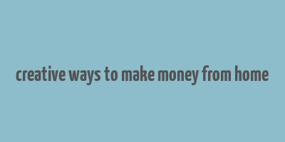 creative ways to make money from home