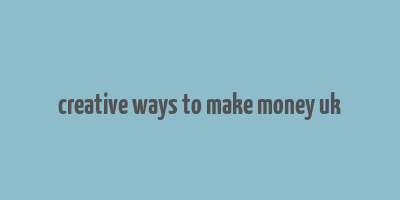 creative ways to make money uk