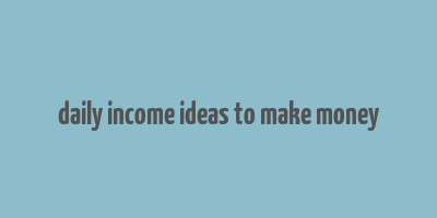 daily income ideas to make money