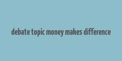 debate topic money makes difference