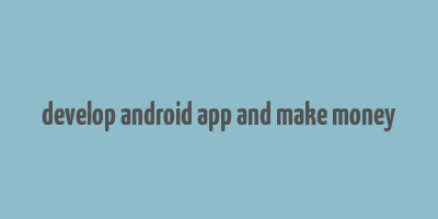 develop android app and make money