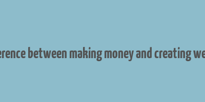 difference between making money and creating wealth