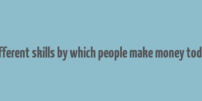 different skills by which people make money today