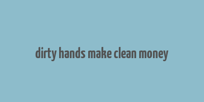 dirty hands make clean money