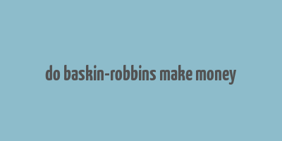 do baskin-robbins make money